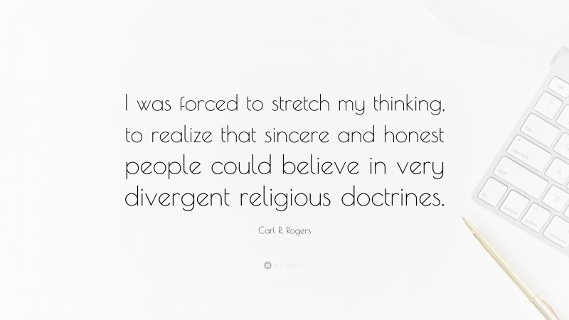 Carl R. Rogers Quote: “I was forced to stretch my thinking, to realize that sincere and honest people could believe in very divergent religious doctrines.”