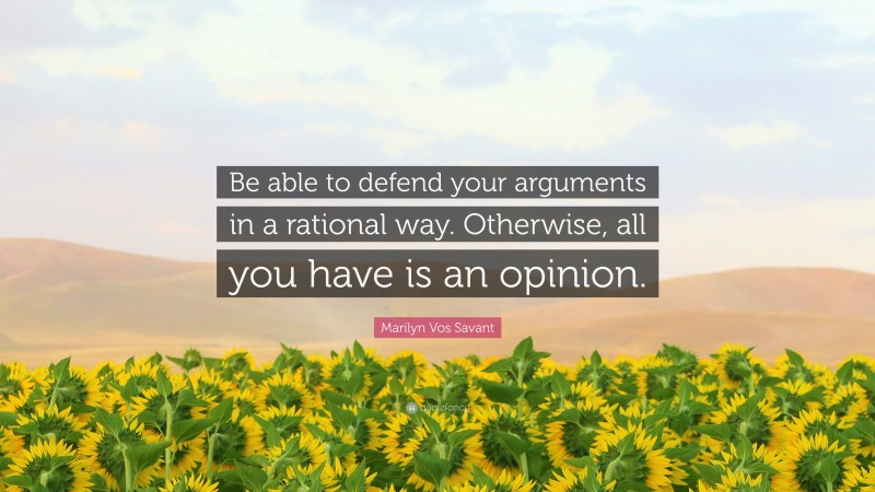 Marilyn Vos Savant Quote: “Be able to defend your arguments in a rational way. Otherwise, all you have is an opinion.”