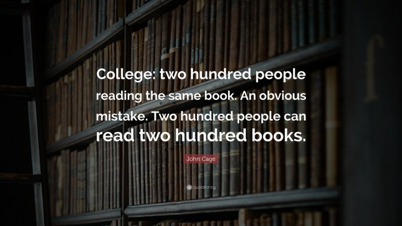 John Cage Quote: “College: two hundred people reading the same book. An obvious mistake. Two hundred people can read two hundred books.”