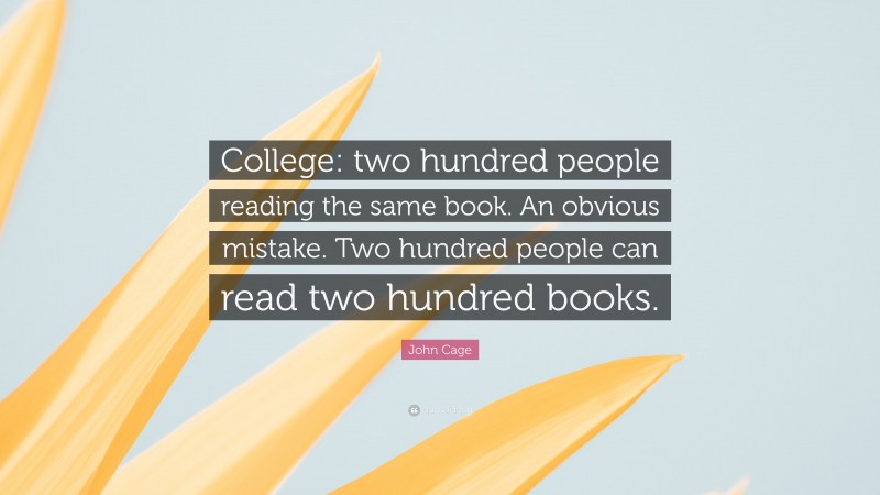 John Cage Quote: “College: two hundred people reading the same book. An obvious mistake. Two hundred people can read two hundred books.”