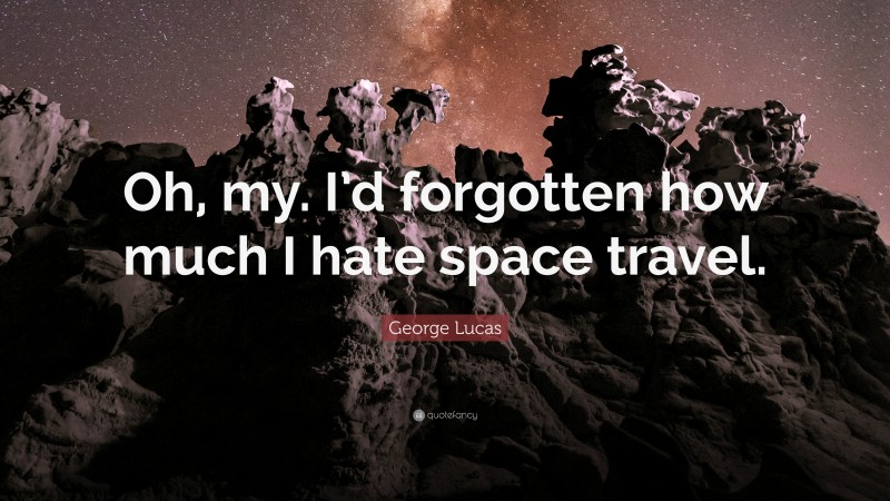 George Lucas Quote: “Oh, my. I’d forgotten how much I hate space travel.”