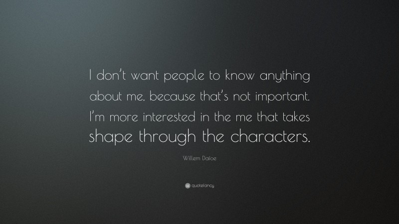 Willem Dafoe Quote: “I don’t want people to know anything about me, because that’s not important. I’m more interested in the me that takes shape through the characters.”