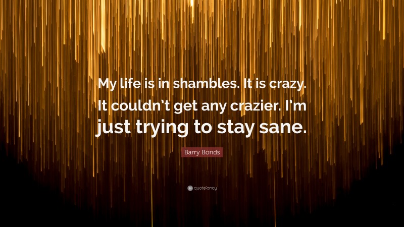 Barry Bonds Quote: “My life is in shambles. It is crazy. It couldn’t get any crazier. I’m just trying to stay sane.”