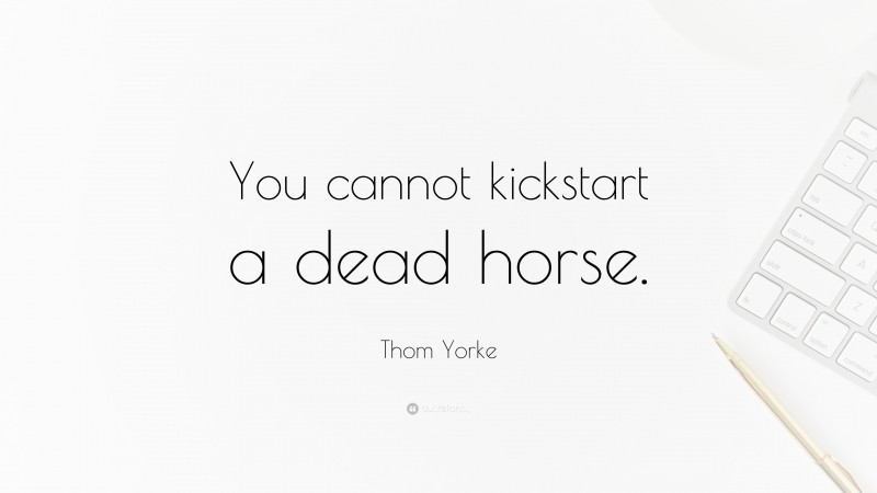 Thom Yorke Quote: “You cannot kickstart a dead horse.”