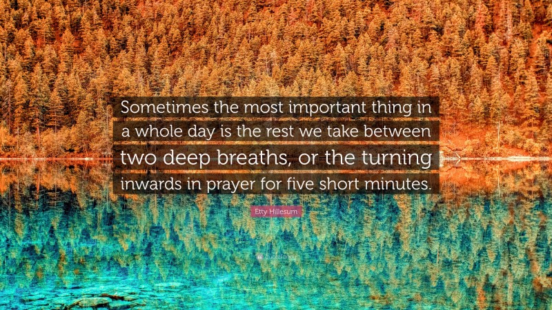 Etty Hillesum Quote: “Sometimes the most important thing in a whole day is the rest we take between two deep breaths, or the turning inwards in prayer for five short minutes.”