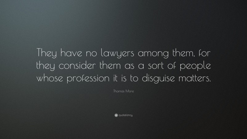 Thomas More Quote: “They have no lawyers among them, for they consider them as a sort of people whose profession it is to disguise matters.”