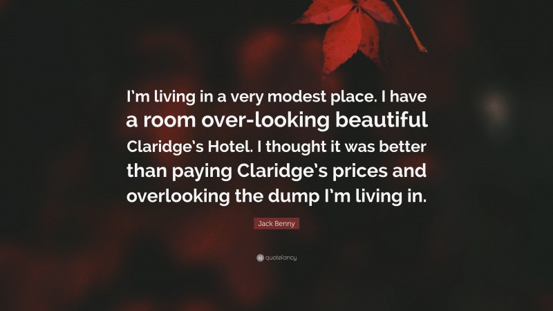 Jack Benny Quote: “I’m living in a very modest place. I have a room over-looking beautiful Claridge’s Hotel. I thought it was better than paying Claridge’s prices and overlooking the dump I’m living in.”