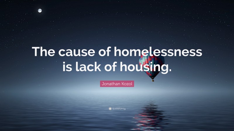 Jonathan Kozol Quote: “The cause of homelessness is lack of housing.”