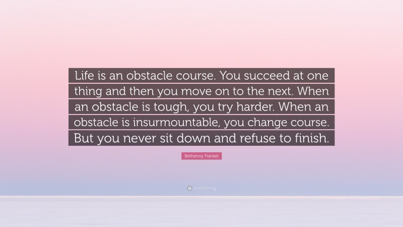 Bethenny Frankel Quote: “Life is an obstacle course. You succeed at one thing and then you move on to the next. When an obstacle is tough, you try harder. When an obstacle is insurmountable, you change course. But you never sit down and refuse to finish.”
