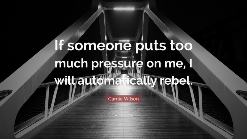 Carnie Wilson Quote: “If someone puts too much pressure on me, I will automatically rebel.”