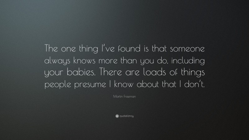 Martin Freeman Quote: “The one thing I’ve found is that someone always knows more than you do, including your babies. There are loads of things people presume I know about that I don’t.”