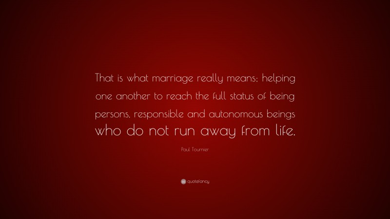 Paul Tournier Quote: “That is what marriage really means; helping one another to reach the full status of being persons, responsible and autonomous beings who do not run away from life.”