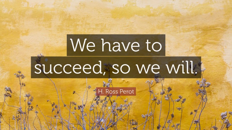 H. Ross Perot Quote: “We have to succeed, so we will.”