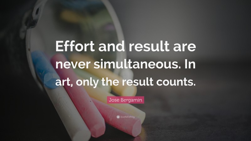 Jose Bergamin Quote: “Effort and result are never simultaneous. In art, only the result counts.”