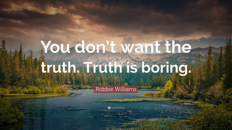 Robbie Williams Quote: “You don’t want the truth. Truth is boring.”