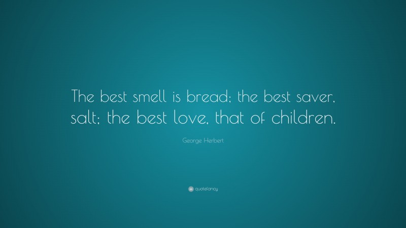 George Herbert Quote: “The best smell is bread; the best saver, salt; the best love, that of children.”