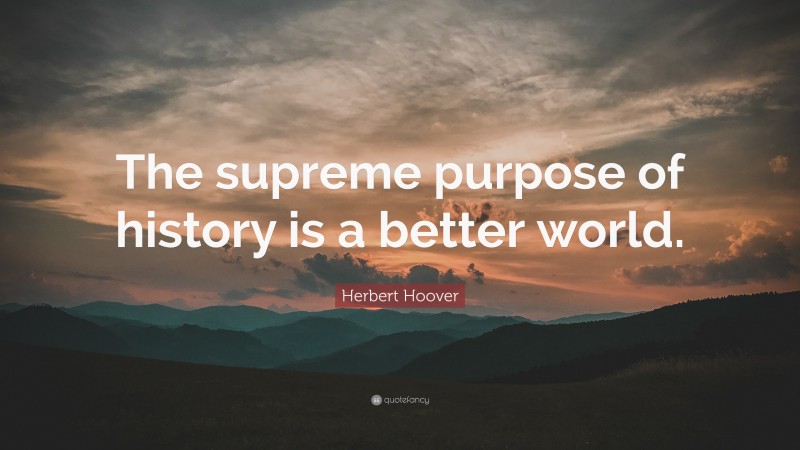 Herbert Hoover Quote: “The supreme purpose of history is a better world.”
