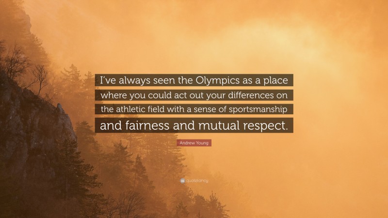 Andrew Young Quote: “I’ve always seen the Olympics as a place where you could act out your differences on the athletic field with a sense of sportsmanship and fairness and mutual respect.”