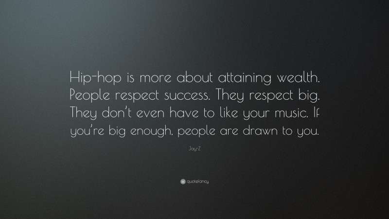 Jay-Z Quote: “Hip-hop is more about attaining wealth. People respect success. They respect big. They don’t even have to like your music. If you’re big enough, people are drawn to you.”