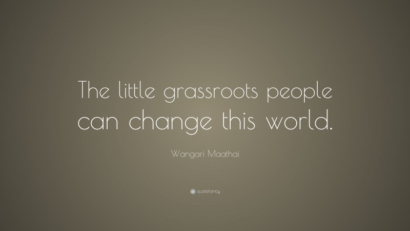 Wangari Maathai Quote: “The little grassroots people can change this world.”