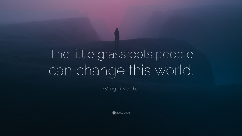 Wangari Maathai Quote: “The little grassroots people can change this world.”
