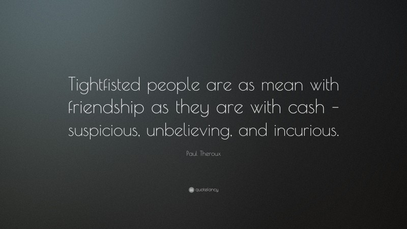 Paul Theroux Quote: “Tightfisted people are as mean with friendship as they are with cash – suspicious, unbelieving, and incurious.”