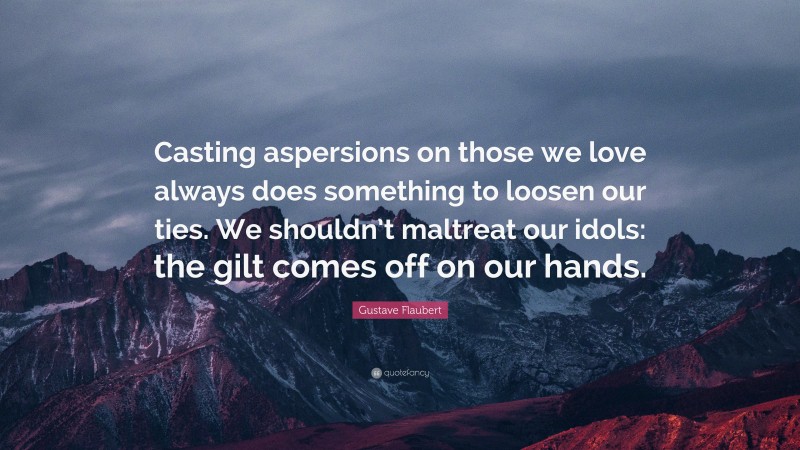 Gustave Flaubert Quote: “Casting aspersions on those we love always does something to loosen our ties. We shouldn’t maltreat our idols: the gilt comes off on our hands.”