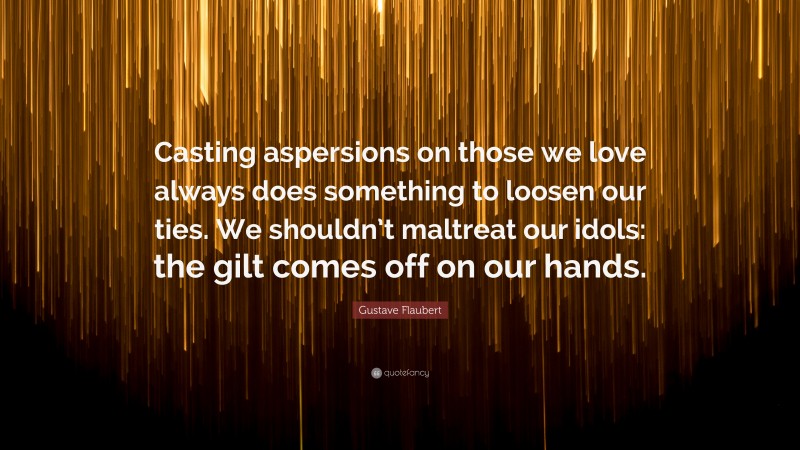 Gustave Flaubert Quote: “Casting aspersions on those we love always does something to loosen our ties. We shouldn’t maltreat our idols: the gilt comes off on our hands.”