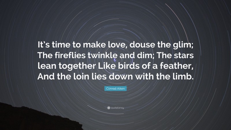 Conrad Aiken Quote: “It’s time to make love, douse the glim; The fireflies twinkle and dim; The stars lean together Like birds of a feather, And the loin lies down with the limb.”