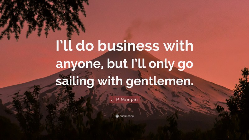 J. P. Morgan Quote: “I’ll do business with anyone, but I’ll only go sailing with gentlemen.”