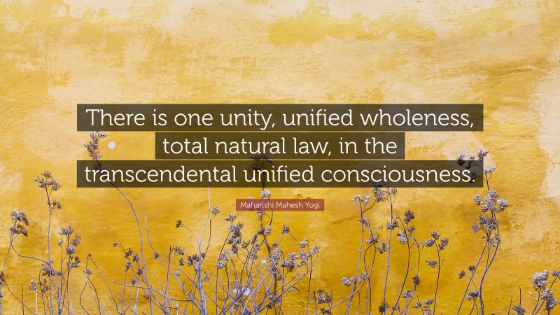 Maharishi Mahesh Yogi Quote: “There is one unity, unified wholeness, total natural law, in the transcendental unified consciousness.”