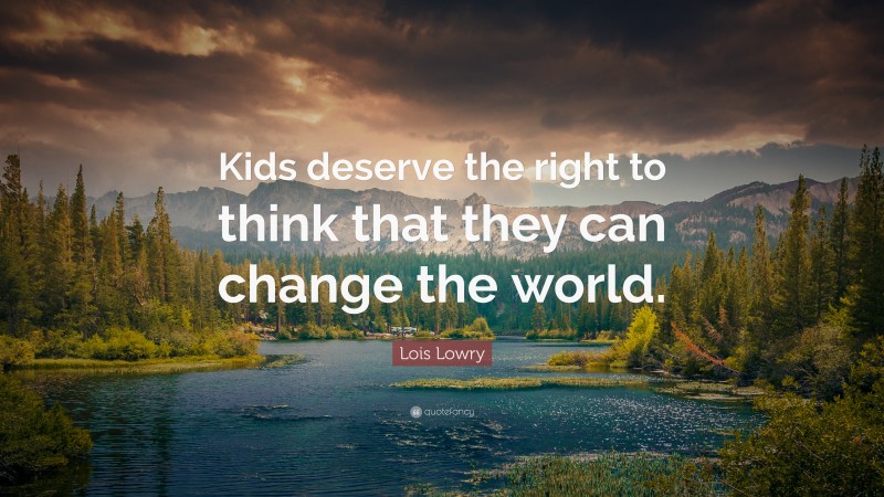 Lois Lowry Quote: “Kids deserve the right to think that they can change the world.”