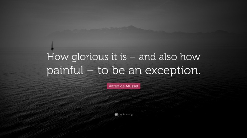 Alfred de Musset Quote: “How glorious it is – and also how painful – to be an exception.”