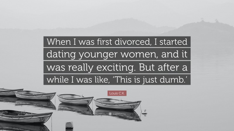 Louis C.K. Quote: “When I was first divorced, I started dating younger women, and it was really exciting. But after a while I was like, ‘This is just dumb.’”
