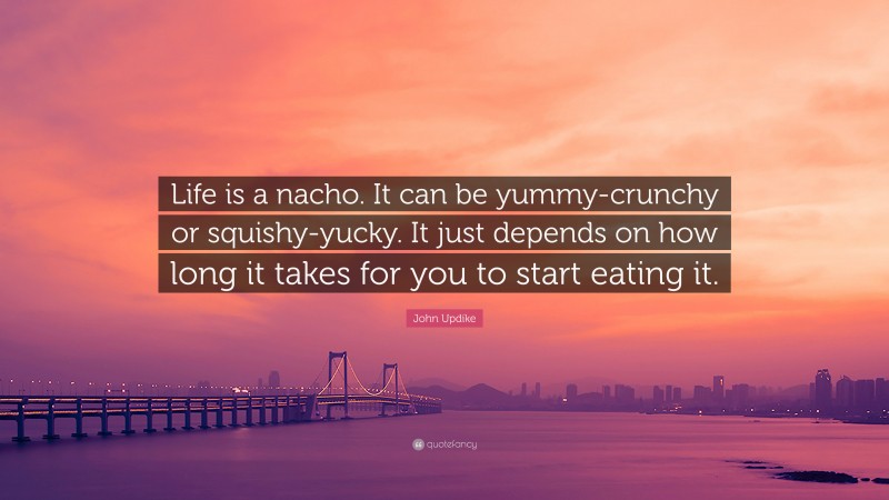 John Updike Quote: “Life is a nacho. It can be yummy-crunchy or squishy-yucky. It just depends on how long it takes for you to start eating it.”