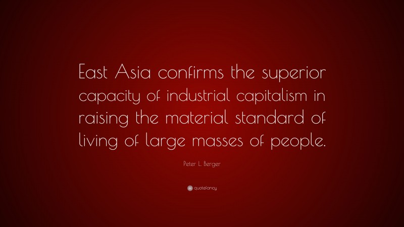Peter L. Berger Quote: “East Asia confirms the superior capacity of industrial capitalism in raising the material standard of living of large masses of people.”