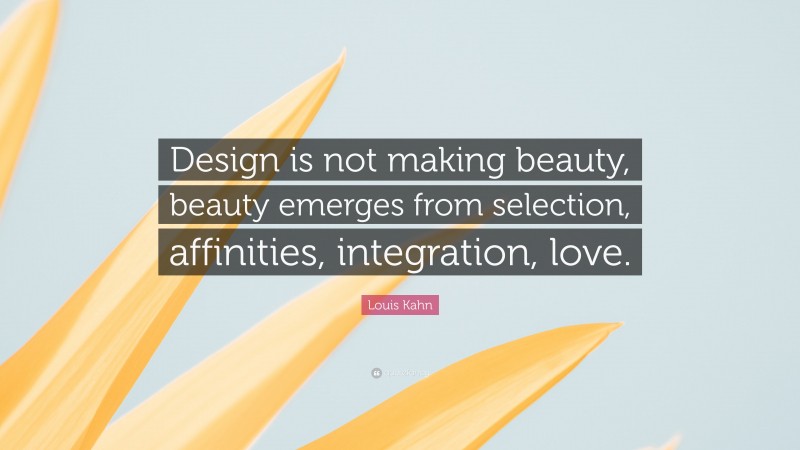 Louis Kahn Quote: “Design is not making beauty, beauty emerges from selection, affinities, integration, love.”