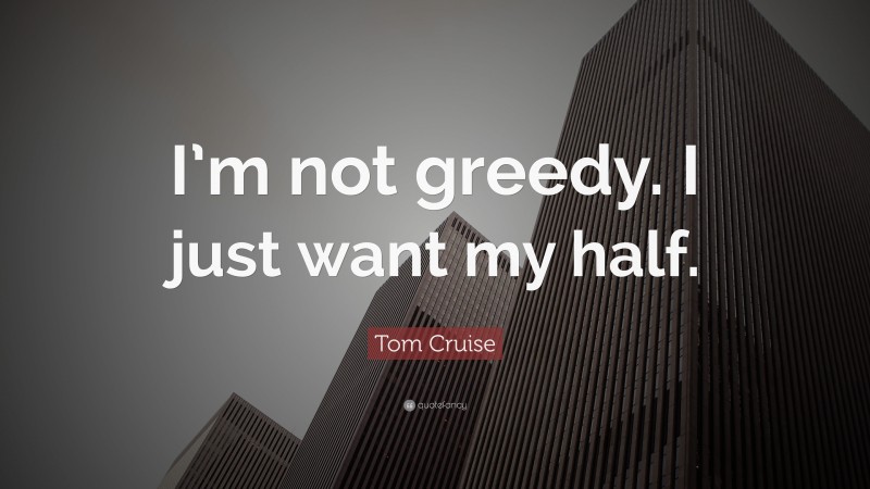 Tom Cruise Quote: “I’m not greedy. I just want my half.”