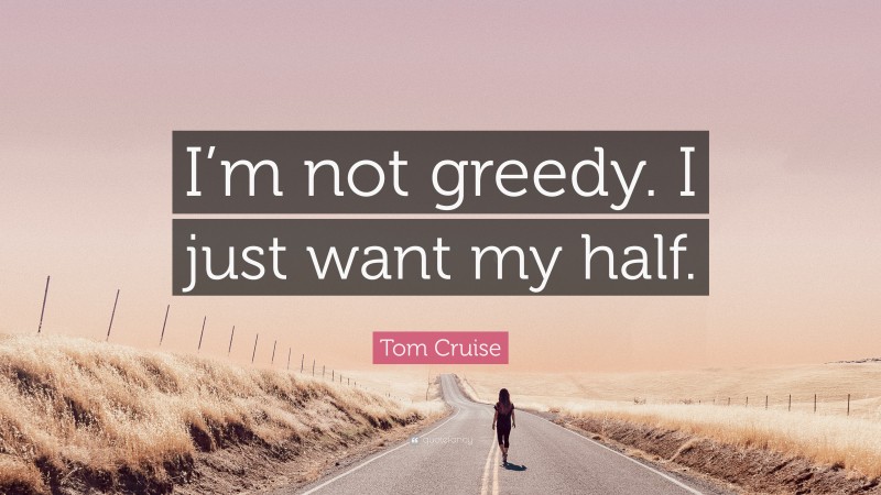 Tom Cruise Quote: “I’m not greedy. I just want my half.”