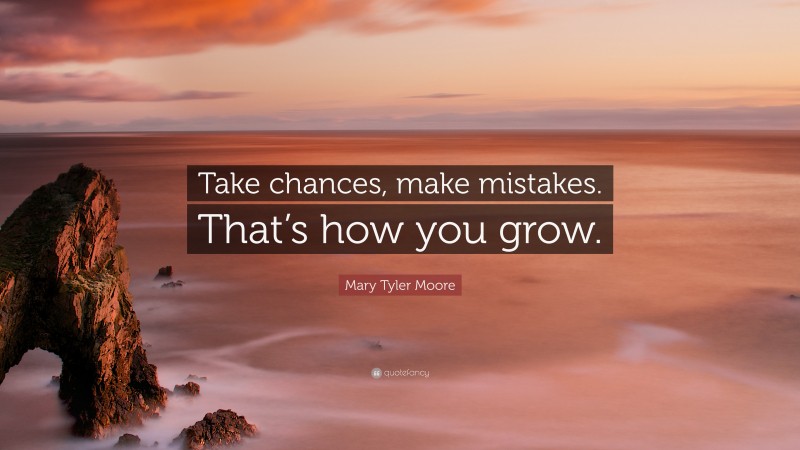 Mary Tyler Moore Quote: “Take chances, make mistakes. That’s how you grow.”