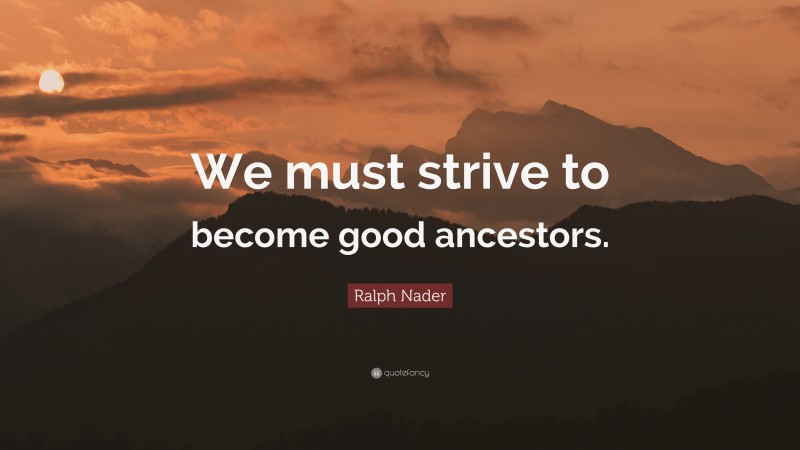 Ralph Nader Quote: “We must strive to become good ancestors.”