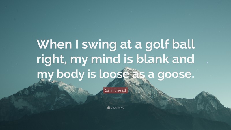 Sam Snead Quote: “When I swing at a golf ball right, my mind is blank and my body is loose as a goose.”