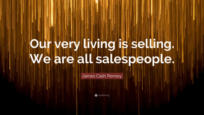 James Cash Penney Quote: “Our very living is selling. We are all salespeople.”