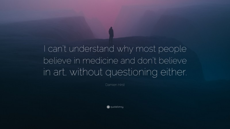 Damien Hirst Quote: “I can’t understand why most people believe in medicine and don’t believe in art, without questioning either.”