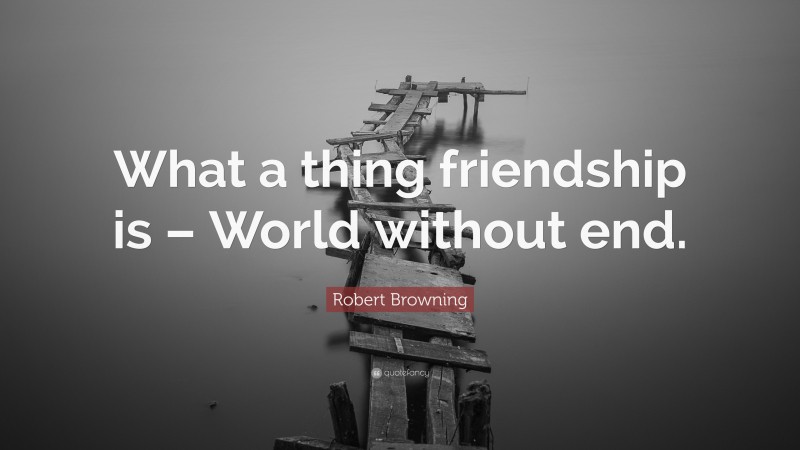 Robert Browning Quote: “What a thing friendship is – World without end.”