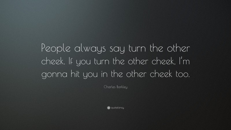 Charles Barkley Quote: “People always say turn the other cheek. If you turn the other cheek, I’m gonna hit you in the other cheek too.”