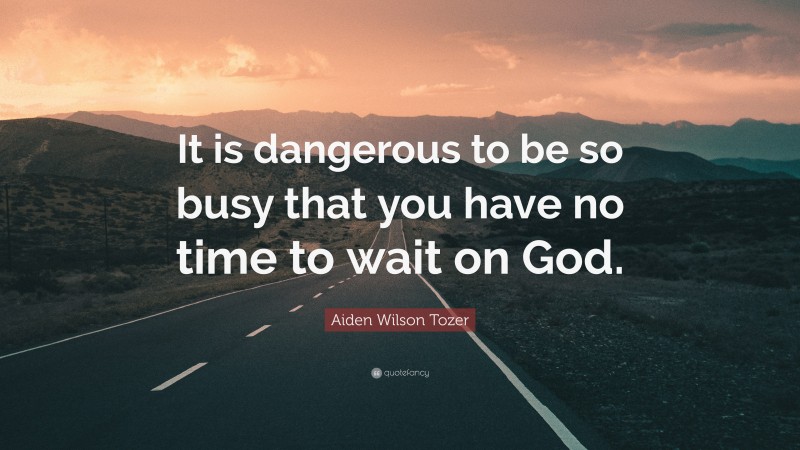 Aiden Wilson Tozer Quote: “It is dangerous to be so busy that you have no time to wait on God.”