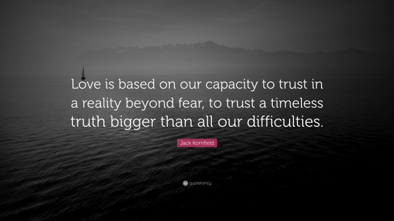 Jack Kornfield Quote: “Love is based on our capacity to trust in a reality beyond fear, to trust a timeless truth bigger than all our difficulties.”
