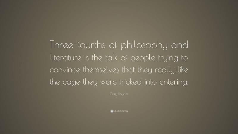 Gary Snyder Quote: “Three-fourths of philosophy and literature is the talk of people trying to convince themselves that they really like the cage they were tricked into entering.”