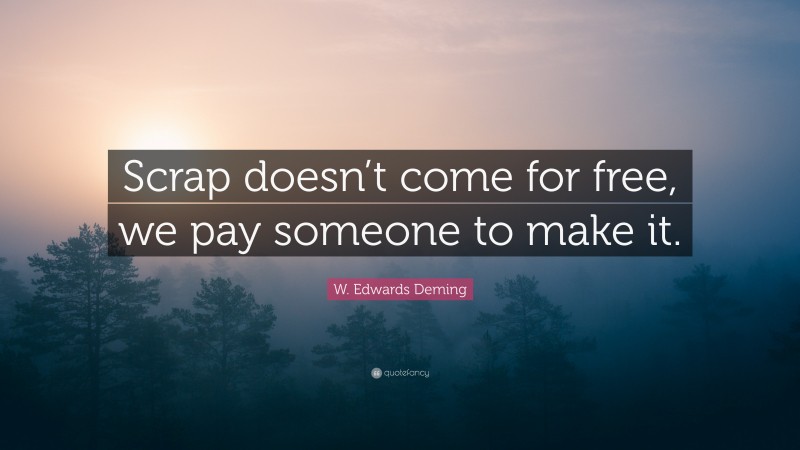 W. Edwards Deming Quote: “Scrap doesn’t come for free, we pay someone to make it.”